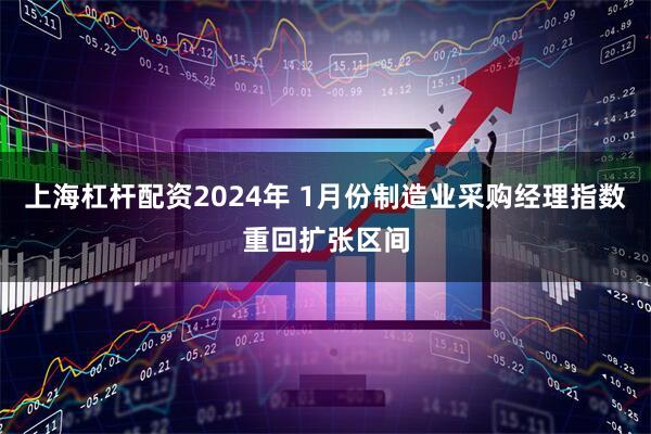上海杠杆配资2024年 1月份制造业采购经理指数重回扩张区间
