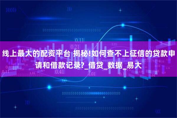 线上最大的配资平台 揭秘!如何查不上征信的贷款申请和借款记录?_借贷_数据_易大