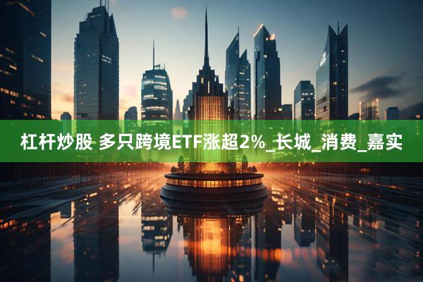 杠杆炒股 多只跨境ETF涨超2%_长城_消费_嘉实