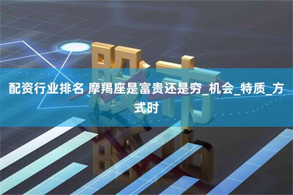配资行业排名 摩羯座是富贵还是穷_机会_特质_方式时