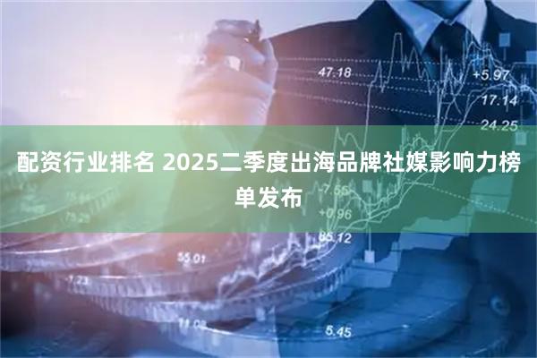 配资行业排名 2025二季度出海品牌社媒影响力榜单发布