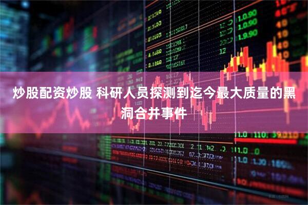 炒股配资炒股 科研人员探测到迄今最大质量的黑洞合并事件