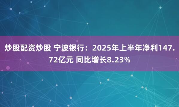 炒股配资炒股 宁波银行：2025年上半年净利147.72亿元 同比增长8.23%