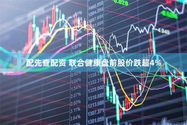 配先查配资 联合健康盘前股价跌超4%