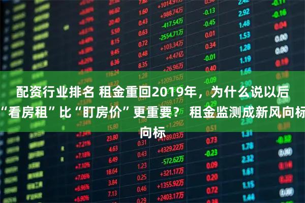 配资行业排名 租金重回2019年，为什么说以后“看房租”比“盯房价”更重要？ 租金监测成新风向标