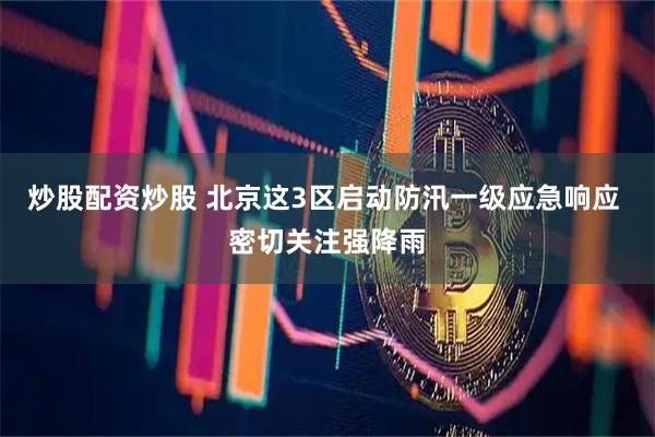炒股配资炒股 北京这3区启动防汛一级应急响应 密切关注强降雨