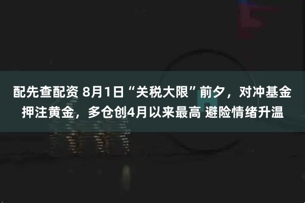 配先查配资 8月1日“关税大限”前夕，对冲基金押注黄金，多仓创4月以来最高 避险情绪升温