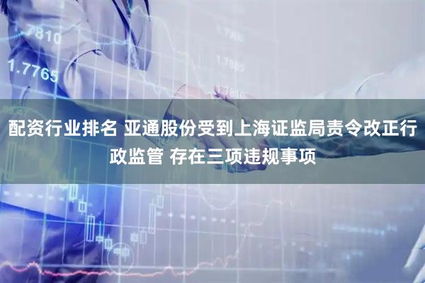 配资行业排名 亚通股份受到上海证监局责令改正行政监管 存在三项违规事项