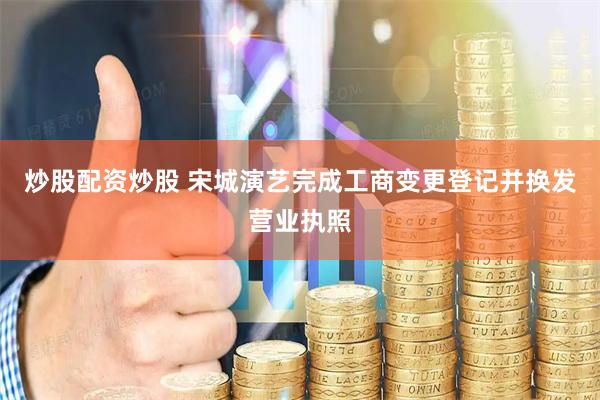 炒股配资炒股 宋城演艺完成工商变更登记并换发营业执照