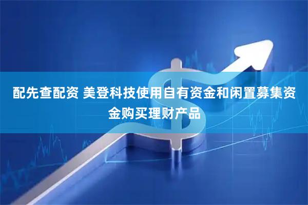 配先查配资 美登科技使用自有资金和闲置募集资金购买理财产品