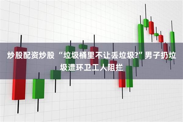炒股配资炒股 “垃圾桶里不让丢垃圾?”男子扔垃圾遭环卫工人阻拦