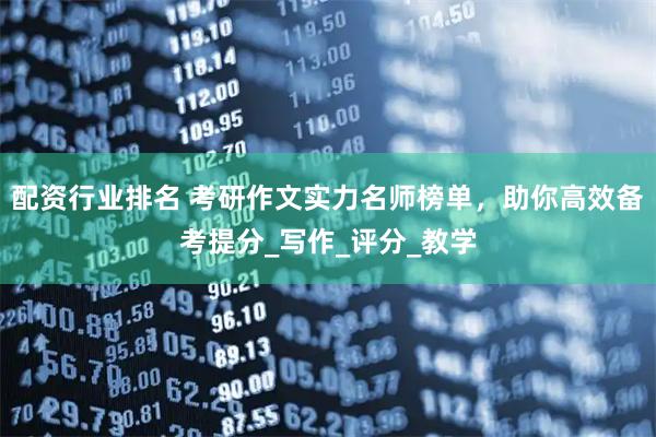 配资行业排名 考研作文实力名师榜单，助你高效备考提分_写作_评分_教学