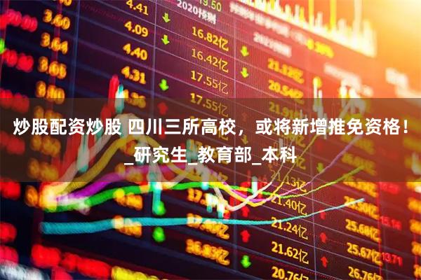 炒股配资炒股 四川三所高校，或将新增推免资格！_研究生_教育部_本科