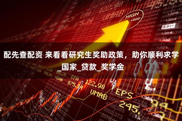 配先查配资 来看看研究生奖助政策，助你顺利求学_国家_贷款_奖学金