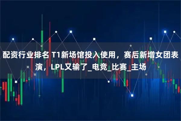 配资行业排名 T1新场馆投入使用，赛后新增女团表演，LPL又输了_电竞_比赛_主场