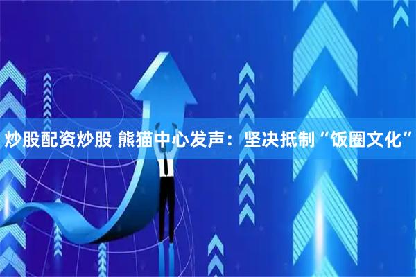 炒股配资炒股 熊猫中心发声：坚决抵制“饭圈文化”