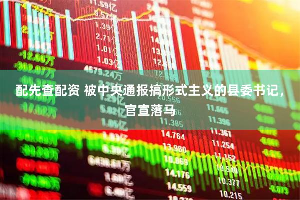 配先查配资 被中央通报搞形式主义的县委书记，官宣落马