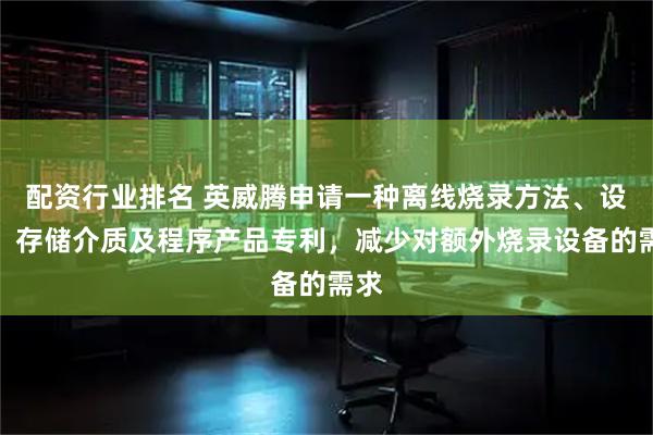 配资行业排名 英威腾申请一种离线烧录方法、设备、存储介质及程序产品专利，减少对额外烧录设备的需求
