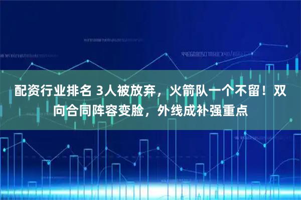配资行业排名 3人被放弃，火箭队一个不留！双向合同阵容变脸，外线成补强重点