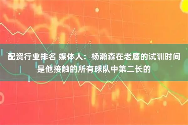 配资行业排名 媒体人：杨瀚森在老鹰的试训时间是他接触的所有球队中第二长的