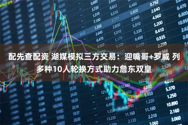 配先查配资 湖媒模拟三方交易：迎嘴哥+罗威 列多种10人轮换方式助力詹东双皇