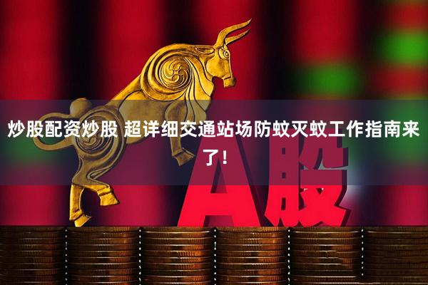 炒股配资炒股 超详细交通站场防蚊灭蚊工作指南来了！