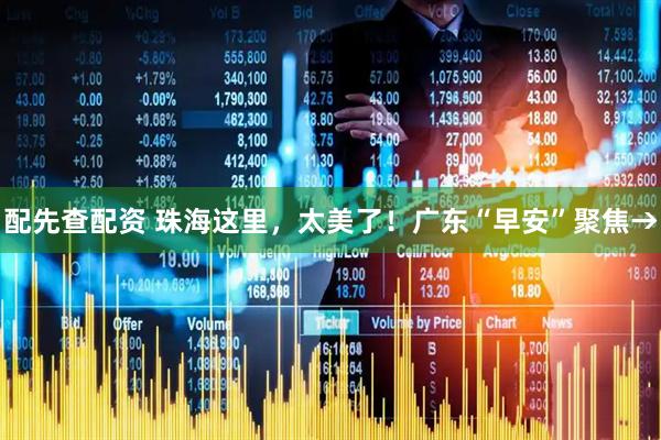 配先查配资 珠海这里，太美了！广东“早安”聚焦→