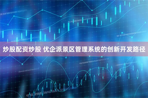 炒股配资炒股 优企派景区管理系统的创新开发路径