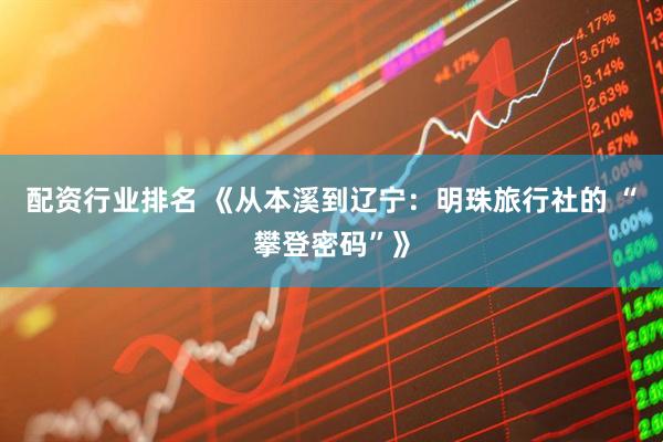配资行业排名 《从本溪到辽宁：明珠旅行社的 “攀登密码”》