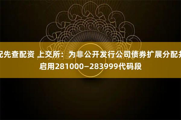 配先查配资 上交所:为非公开发行公司债券扩展分配并启用281000—283999代码段