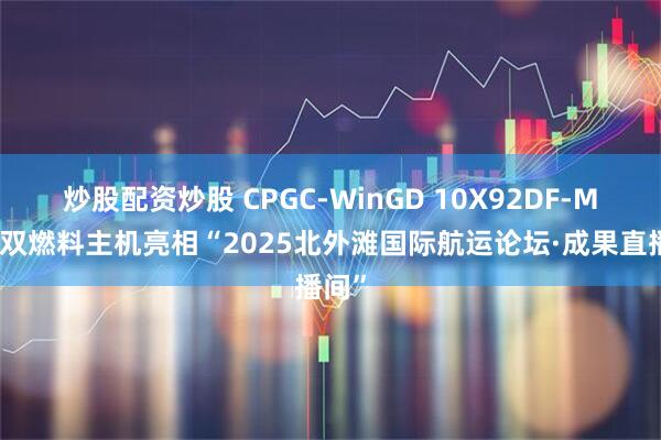 炒股配资炒股 CPGC-WinGD 10X92DF-M甲醇双燃料主机亮相“2025北外滩国际航运论坛·成果直播间”