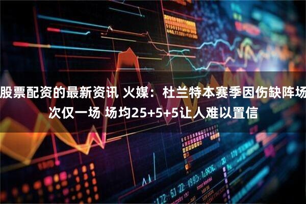 股票配资的最新资讯 火媒：杜兰特本赛季因伤缺阵场次仅一场 场均25+5+5让人难以置信