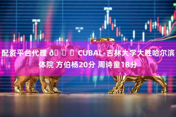 配资平台代理 🏀CUBAL-吉林大学大胜哈尔滨体院 方伯杨20分 周诗童18分