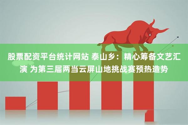 股票配资平台统计网站 泰山乡：精心筹备文艺汇演 为第三届两当云屏山地挑战赛预热造势