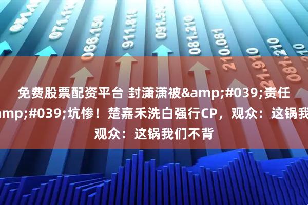 免费股票配资平台 封潇潇被'责任婚姻'坑惨！楚嘉禾洗白强行CP，观众：这锅我们不背