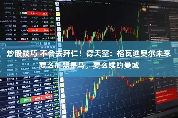 炒股技巧 不会去拜仁！德天空：格瓦迪奥尔未来要么加盟皇马，要么续约曼城