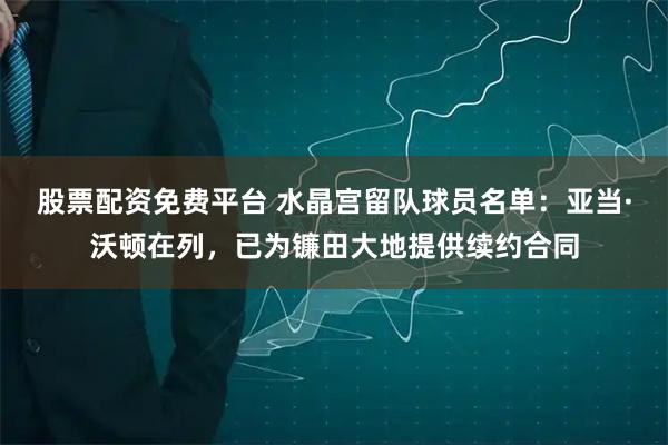 股票配资免费平台 水晶宫留队球员名单：亚当·沃顿在列，已为镰田大地提供续约合同