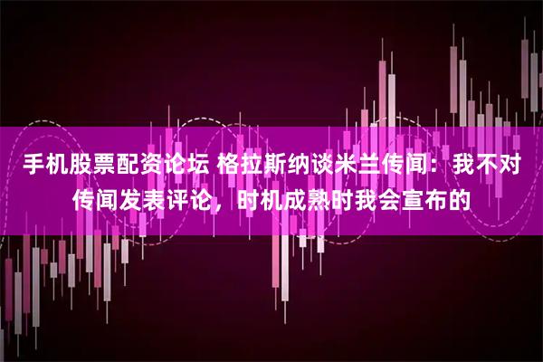 手机股票配资论坛 格拉斯纳谈米兰传闻：我不对传闻发表评论，时机成熟时我会宣布的