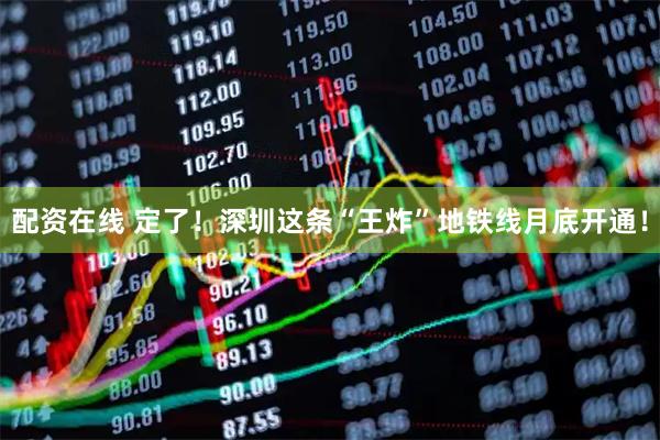 配资在线 定了！深圳这条“王炸”地铁线月底开通！