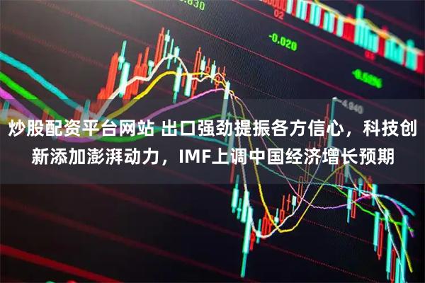 炒股配资平台网站 出口强劲提振各方信心，科技创新添加澎湃动力，IMF上调中国经济增长预期