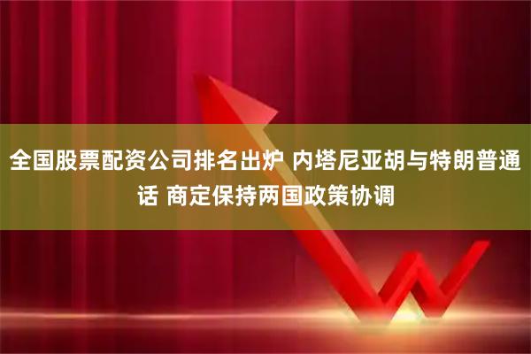全国股票配资公司排名出炉 内塔尼亚胡与特朗普通话 商定保持两国政策协调